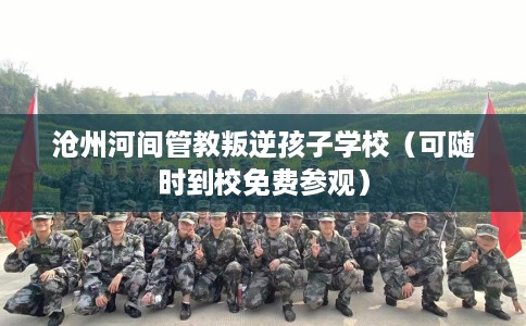 沧州河间管教叛逆孩子学校（可随时到校免费参观）