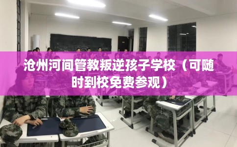沧州河间管教叛逆孩子学校（可随时到校免费参观）