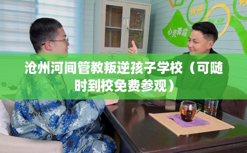 沧州河间管教叛逆孩子学校（可随时到校免费参观）