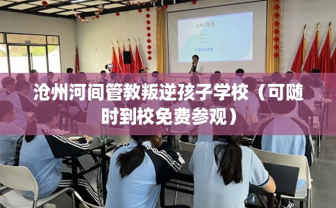沧州河间管教叛逆孩子学校（可随时到校免费参观）