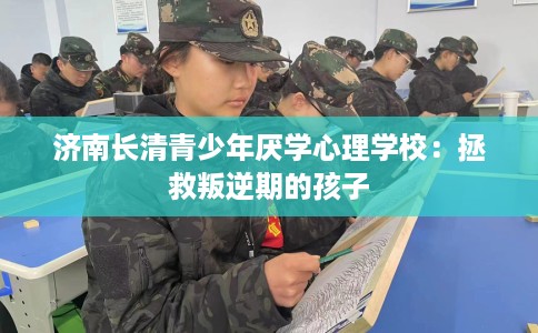 济南长清青少年厌学心理学校：拯救叛逆期的孩子