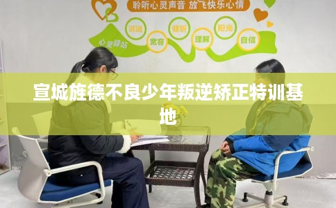 宣城旌德不良少年叛逆矫正特训基地
