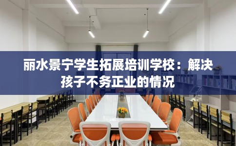 丽水景宁学生拓展培训学校：解决孩子不务正业的情况