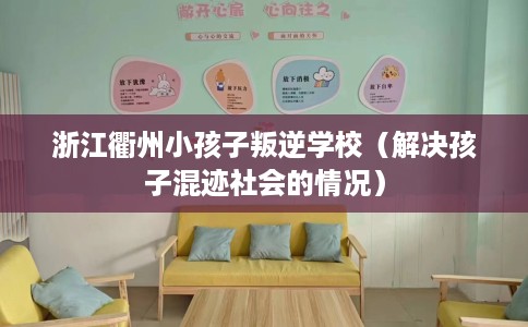 浙江衢州小孩子叛逆学校（解决孩子混迹社会的情况）