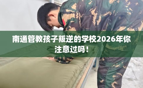 南通管教孩子叛逆的学校2026年你注意过吗！
