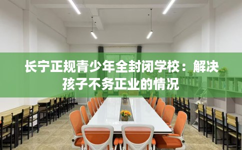 长宁正规青少年全封闭学校：解决孩子不务正业的情况