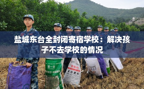 盐城东台全封闭寄宿学校：解决孩子不去学校的情况