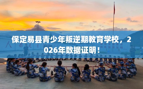 保定易县青少年叛逆期教育学校，2026年数据证明！