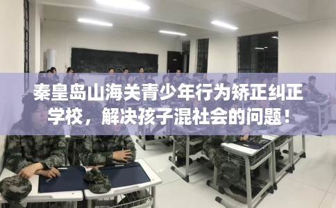 秦皇岛山海关青少年行为矫正纠正学校，解决孩子混社会的问题！