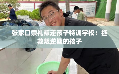 张家口崇礼叛逆孩子特训学校：拯救叛逆期的孩子