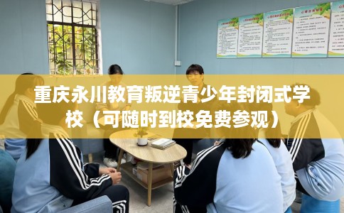 重庆永川教育叛逆青少年封闭式学校（可随时到校免费参观）