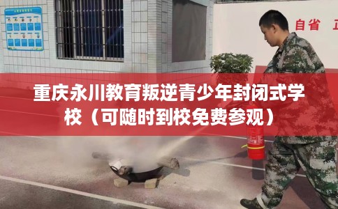 重庆永川教育叛逆青少年封闭式学校（可随时到校免费参观）