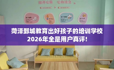 菏泽鄄城教育出好孩子的培训学校2026年全是用户真评!