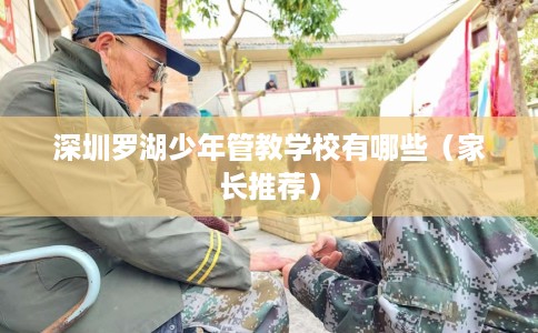 深圳罗湖少年管教学校有哪些（家长推荐）