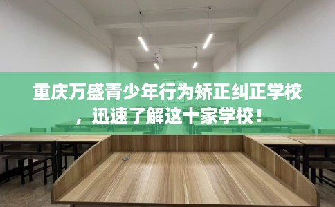重庆万盛青少年行为矫正纠正学校，迅速了解这十家学校！
