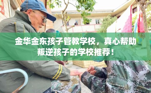 金华金东孩子管教学校，真心帮助叛逆孩子的学校推荐！