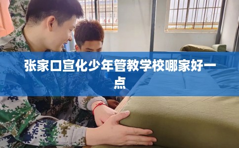 张家口宣化少年管教学校哪家好一点