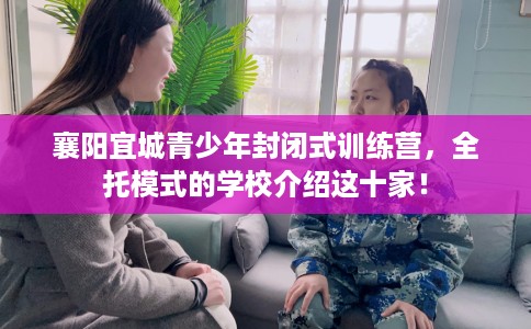 襄阳宜城青少年封闭式训练营，全托模式的学校介绍这十家！
