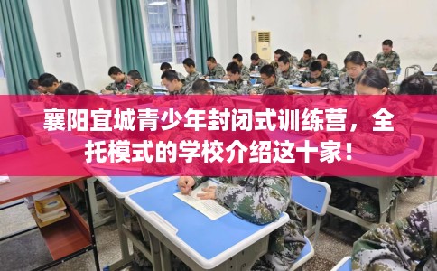 襄阳宜城青少年封闭式训练营，全托模式的学校介绍这十家！
