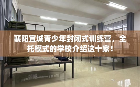 襄阳宜城青少年封闭式训练营，全托模式的学校介绍这十家！