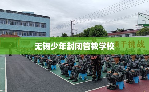 无锡少年封闭管教学校