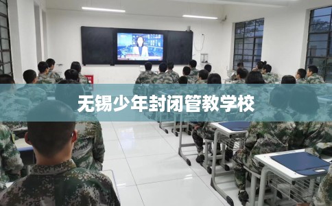 无锡少年封闭管教学校