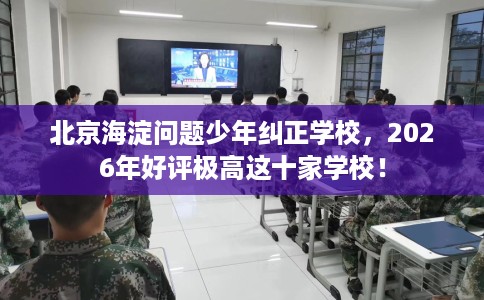 北京海淀问题少年纠正学校，2026年好评极高这十家学校！