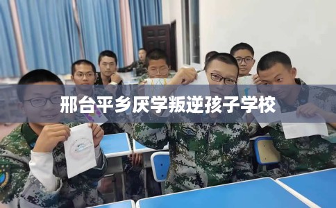 邢台平乡厌学叛逆孩子学校