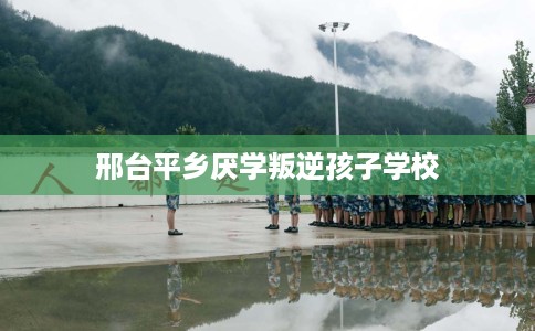 邢台平乡厌学叛逆孩子学校