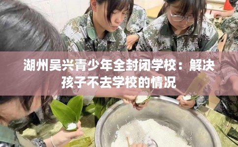 湖州吴兴青少年全封闭学校：解决孩子不去学校的情况