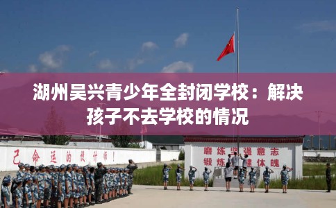湖州吴兴青少年全封闭学校：解决孩子不去学校的情况