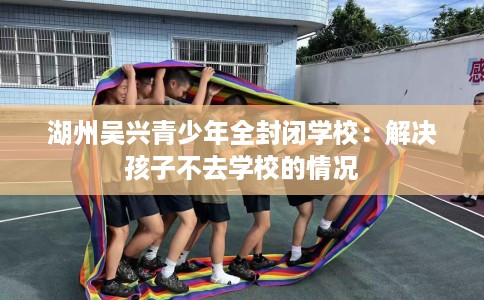 湖州吴兴青少年全封闭学校：解决孩子不去学校的情况