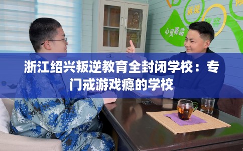 浙江绍兴叛逆教育全封闭学校：专门戒游戏瘾的学校