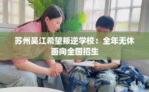苏州吴江希望叛逆学校：全年无休面向全国招生
