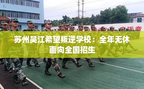苏州吴江希望叛逆学校：全年无休面向全国招生