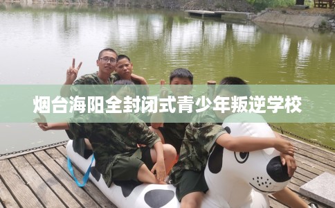 烟台海阳全封闭式青少年叛逆学校