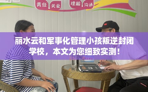 丽水云和军事化管理小孩叛逆封闭学校，本文为您细致实测！