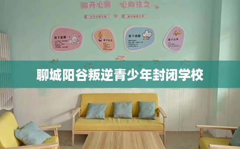 聊城阳谷叛逆青少年封闭学校