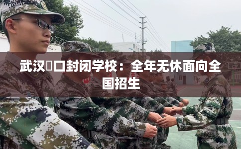 武汉硚口封闭学校：全年无休面向全国招生