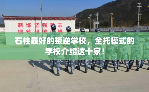 石柱最好的叛逆学校，全托模式的学校介绍这十家！