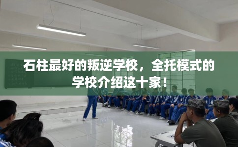 石柱最好的叛逆学校，全托模式的学校介绍这十家！