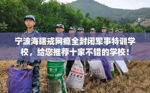 宁波海曙戒网瘾全封闭军事特训学校，给您推荐十家不错的学校！