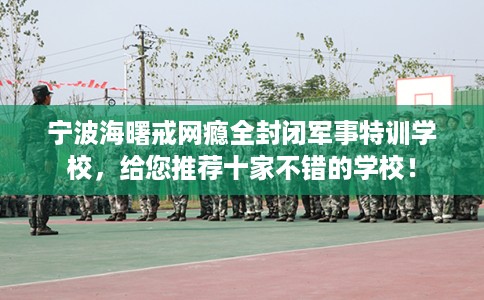 宁波海曙戒网瘾全封闭军事特训学校，给您推荐十家不错的学校！