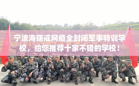 宁波海曙戒网瘾全封闭军事特训学校，给您推荐十家不错的学校！