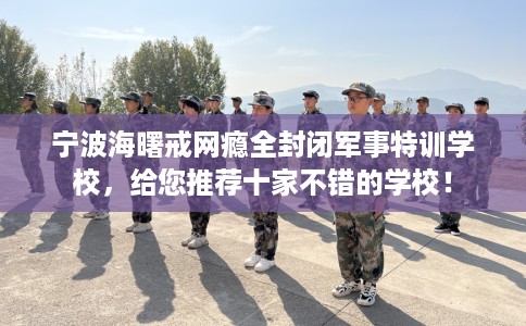 宁波海曙戒网瘾全封闭军事特训学校，给您推荐十家不错的学校！