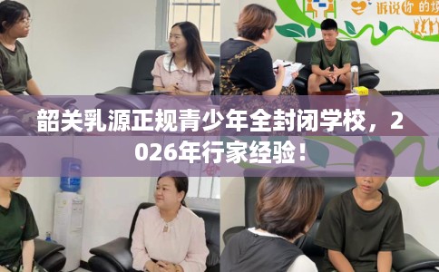 韶关乳源正规青少年全封闭学校，2026年行家经验！