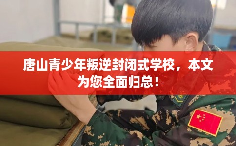 唐山青少年叛逆封闭式学校，本文为您全面归总！