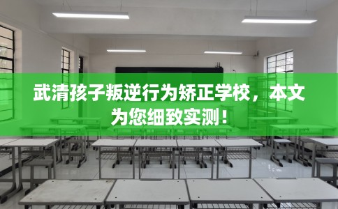 武清孩子叛逆行为矫正学校，本文为您细致实测！