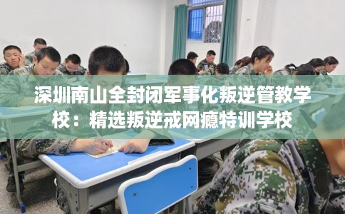 深圳南山全封闭军事化叛逆管教学校：精选叛逆戒网瘾特训学校