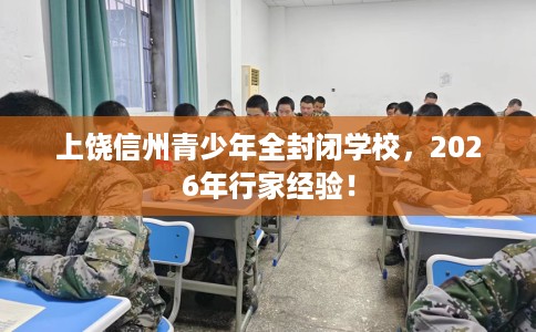 上饶信州青少年全封闭学校，2026年行家经验！